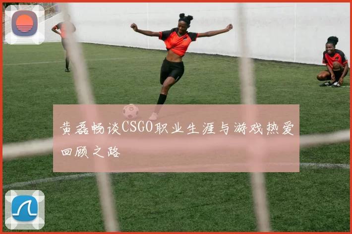 黄磊畅谈CSGO职业生涯与游戏热爱回顾之路