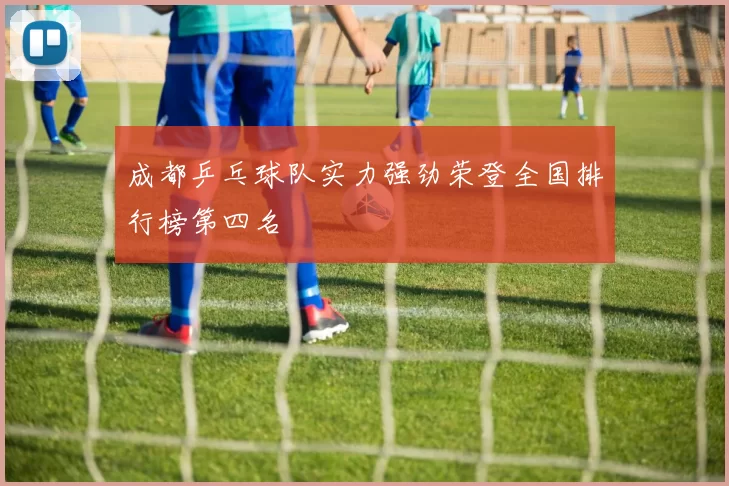 成都乒乓球队实力强劲荣登全国排行榜第四名