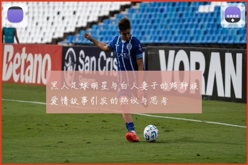 黑人足球明星与白人妻子的跨种族爱情故事引发的热议与思考