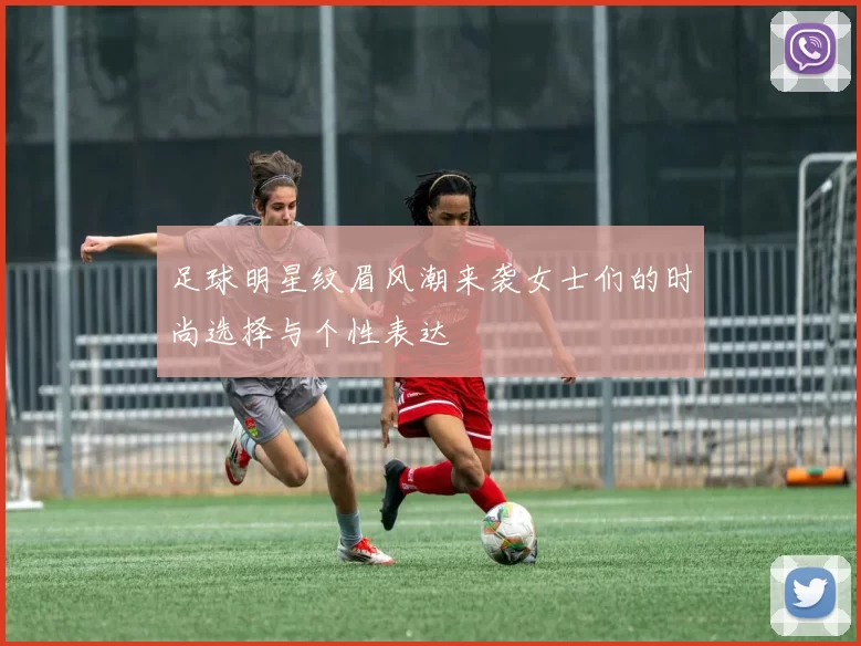 足球明星纹眉风潮来袭女士们的时尚选择与个性表达