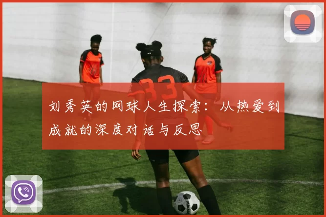刘秀英的网球人生探索：从热爱到成就的深度对话与反思