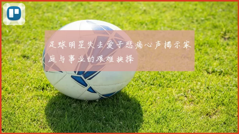 足球明星失去爱子悲痛心声揭示家庭与事业的艰难抉择