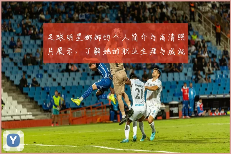 足球明星娜娜的个人简介与高清照片展示，了解她的职业生涯与成就