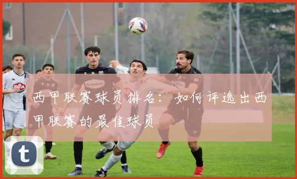 西甲联赛球员排名：如何评选出西甲联赛的最佳球员