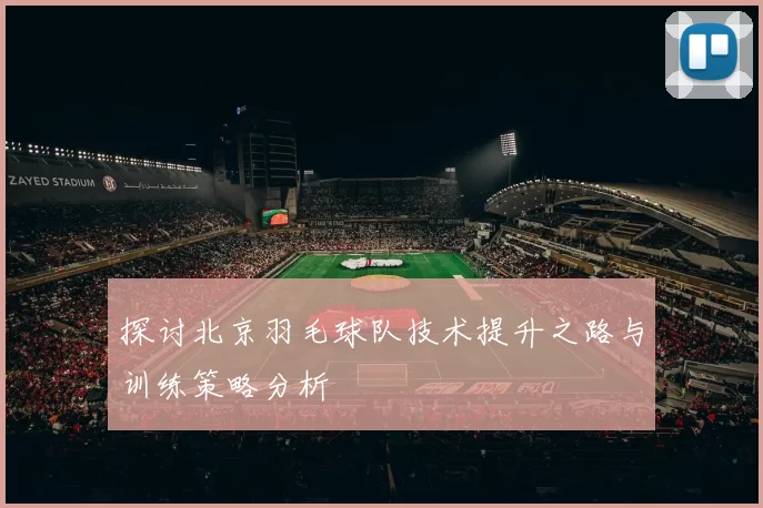 探讨北京羽毛球队技术提升之路与训练策略分析