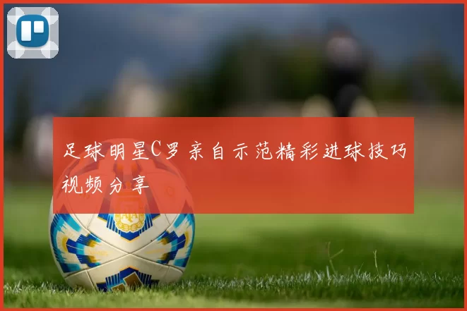 足球明星C罗亲自示范精彩进球技巧视频分享