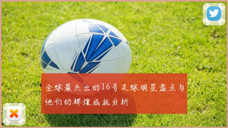 全球最杰出的16号足球明星盘点与他们的辉煌成就分析