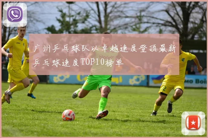 广州乒乓球队以卓越速度登顶最新乒乓球速度TOP10榜单