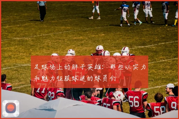 足球场上的胖子英雄：那些以实力和魅力征服球迷的球员们