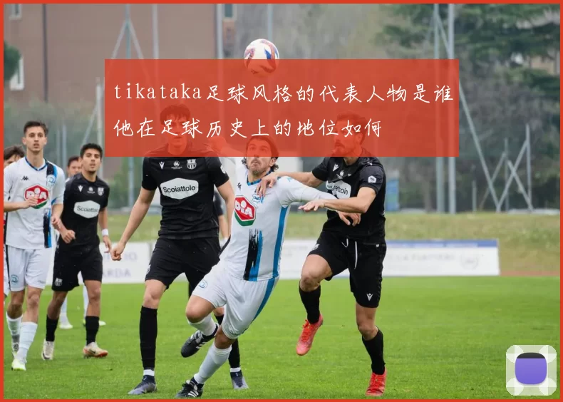 tikataka足球风格的代表人物是谁他在足球历史上的地位如何