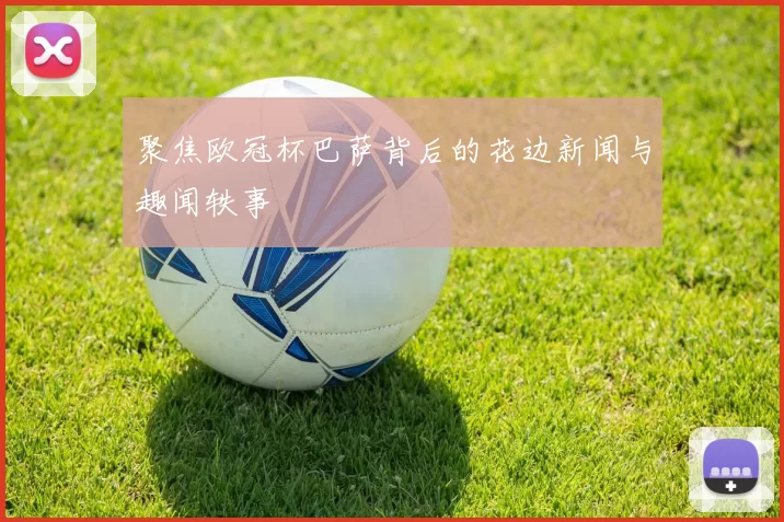 聚焦欧冠杯巴萨背后的花边新闻与趣闻轶事