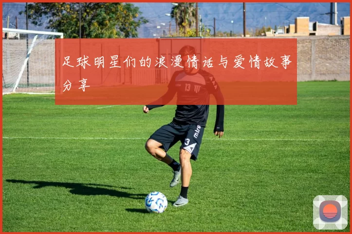 足球明星们的浪漫情话与爱情故事分享