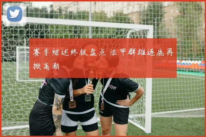 赛季综述终极盘点 法甲群雄逐鹿再掀高潮