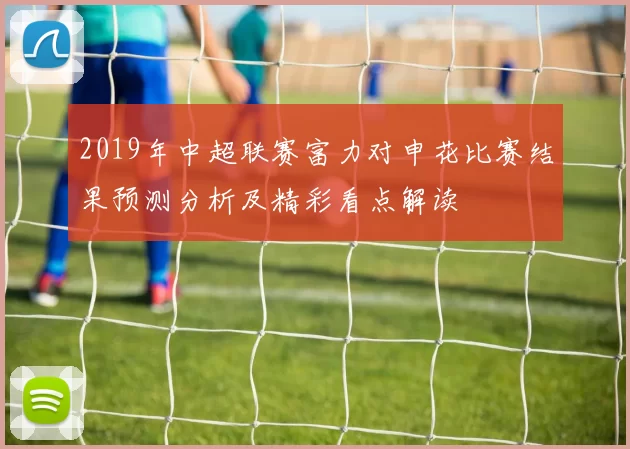 2019年中超联赛富力对申花比赛结果预测分析及精彩看点解读