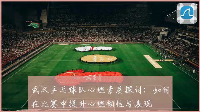 武汉乒乓球队心理素质探讨：如何在比赛中提升心理韧性与表现