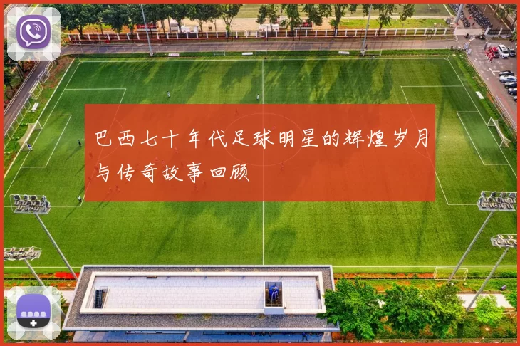 巴西七十年代足球明星的辉煌岁月与传奇故事回顾
