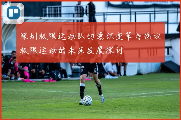 深圳极限运动队的意识变革与热议极限运动的未来发展探讨