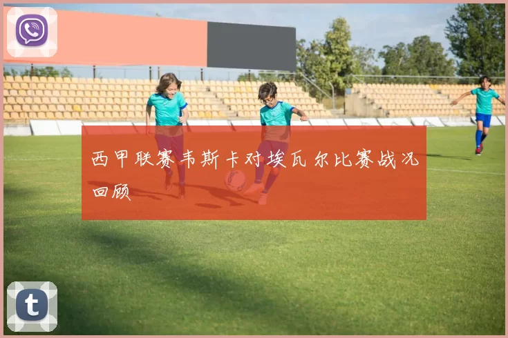 西甲联赛韦斯卡对埃瓦尔比赛战况回顾