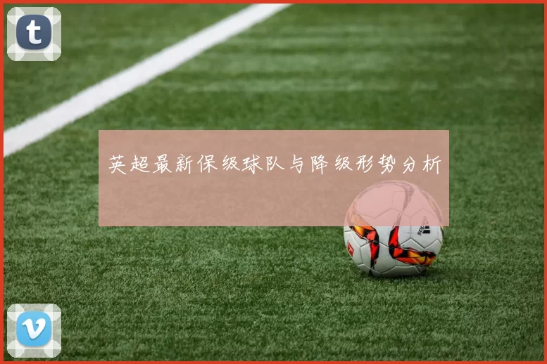 英超最新保级球队与降级形势分析
