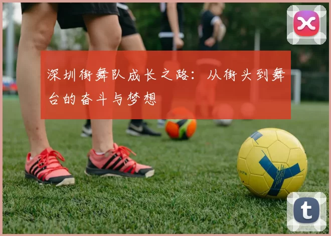 深圳街舞队成长之路：从街头到舞台的奋斗与梦想