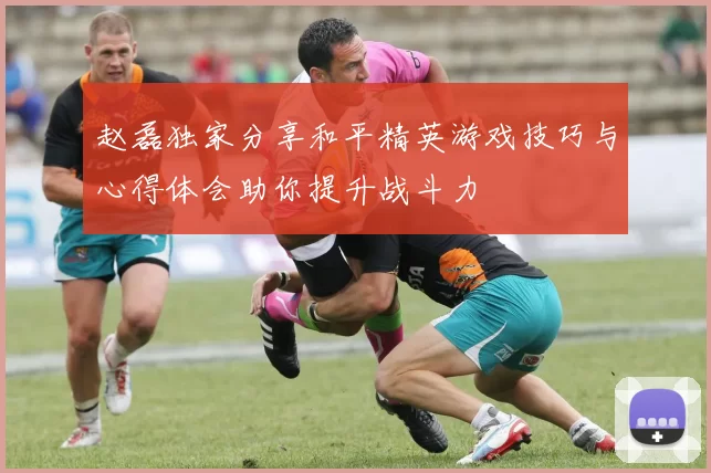 赵磊独家分享和平精英游戏技巧与心得体会助你提升战斗力