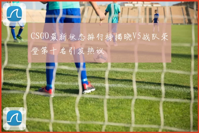 CSGO最新状态排行榜揭晓V5战队荣登第十名引发热议