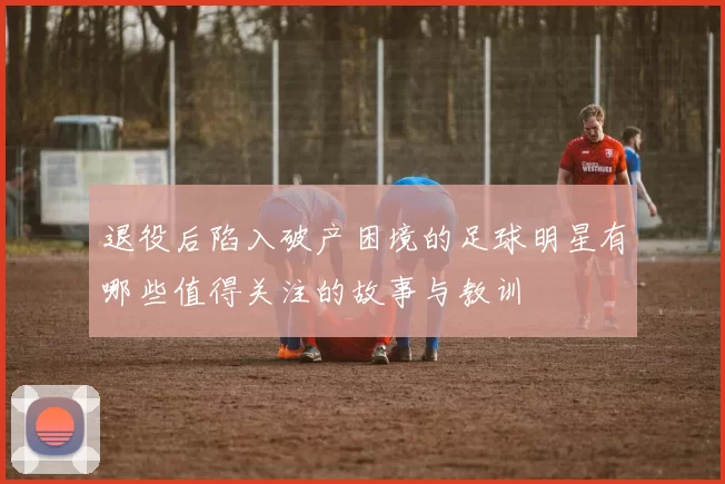 退役后陷入破产困境的足球明星有哪些值得关注的故事与教训