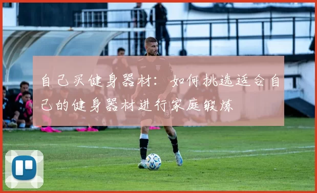 自己买健身器材：如何挑选适合自己的健身器材进行家庭锻炼