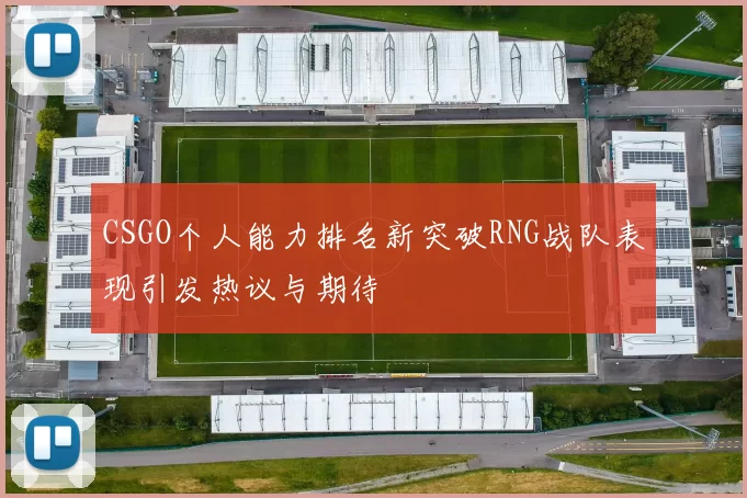 CSGO个人能力排名新突破RNG战队表现引发热议与期待