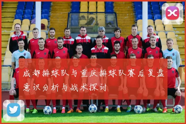 成都排球队与重庆排球队赛后复盘意识分析与战术探讨