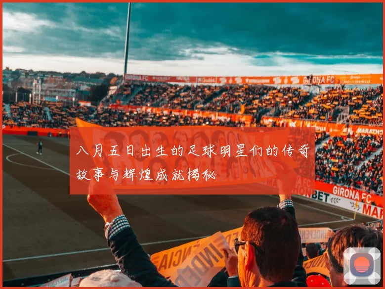 八月五日出生的足球明星们的传奇故事与辉煌成就揭秘