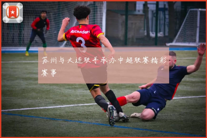 苏州与大连联手承办中超联赛精彩赛事