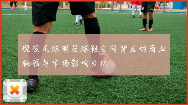 现役足球明星球鞋合同背后的商业秘密与市场影响分析