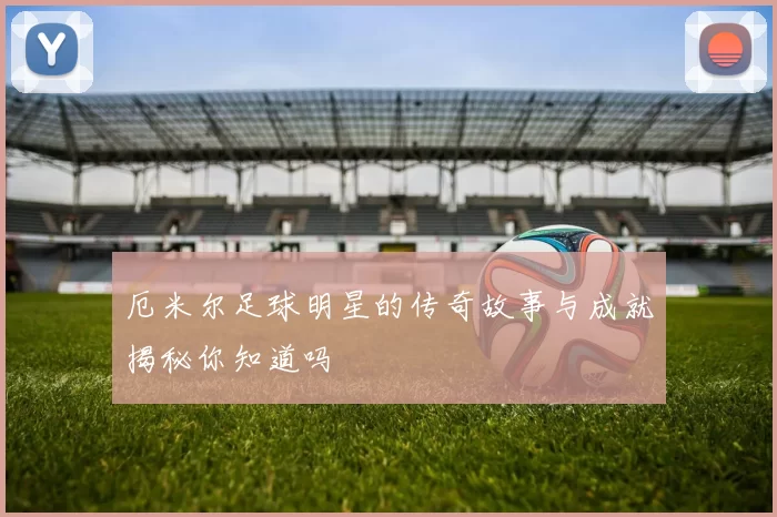 厄米尔足球明星的传奇故事与成就揭秘你知道吗