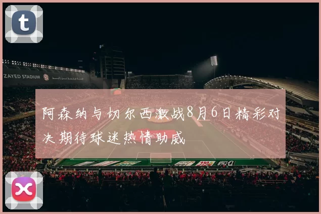 阿森纳与切尔西激战8月6日精彩对决期待球迷热情助威
