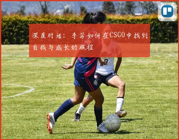 深度对话：李芳如何在CSGO中找到自我与成长的旅程