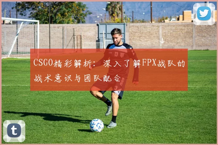 CSGO精彩解析：深入了解FPX战队的战术意识与团队配合