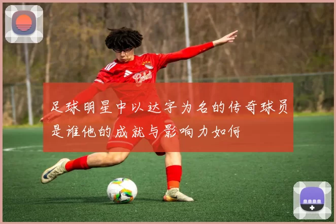 足球明星中以达字为名的传奇球员是谁他的成就与影响力如何