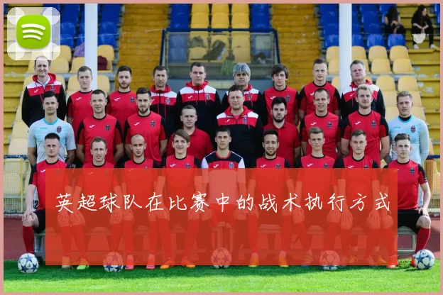 英超球队在比赛中的战术执行方式
