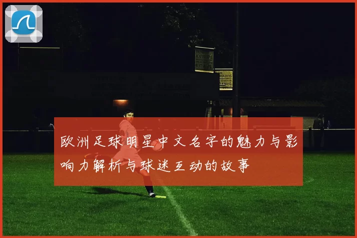 欧洲足球明星中文名字的魅力与影响力解析与球迷互动的故事