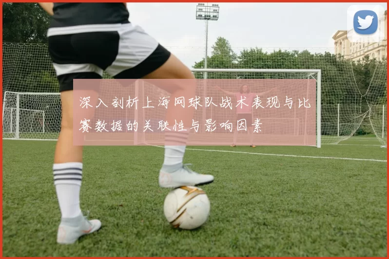 深入剖析上海网球队战术表现与比赛数据的关联性与影响因素