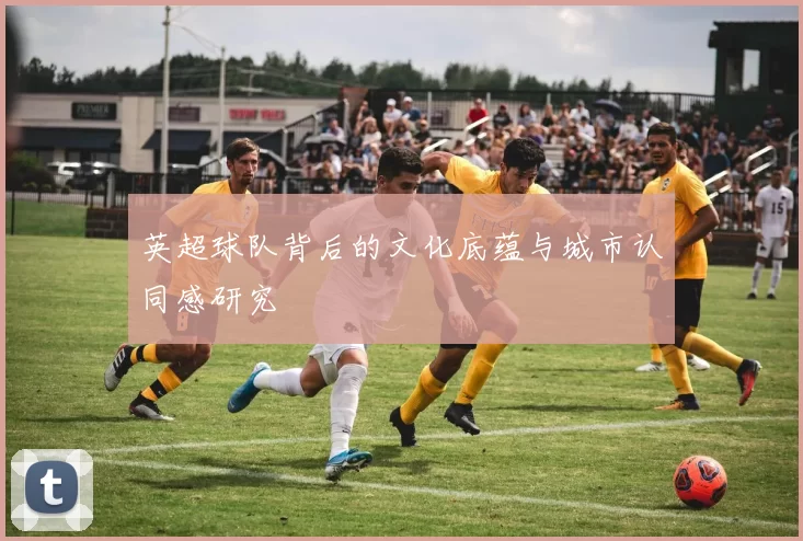 英超球队背后的文化底蕴与城市认同感研究