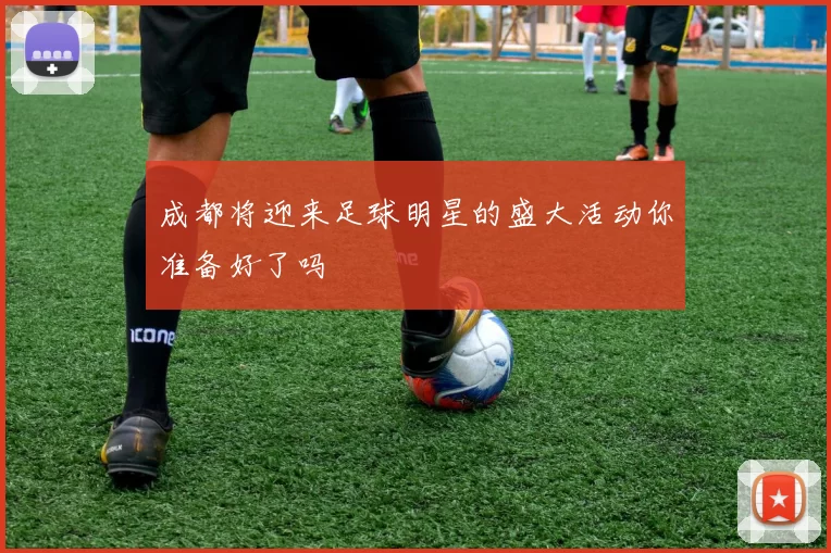 成都将迎来足球明星的盛大活动你准备好了吗