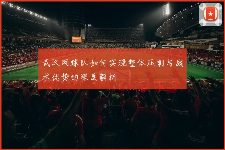 武汉网球队如何实现整体压制与战术优势的深度解析