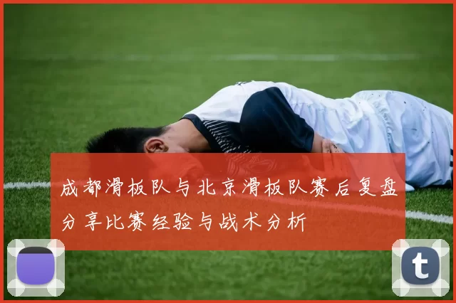 成都滑板队与北京滑板队赛后复盘分享比赛经验与战术分析