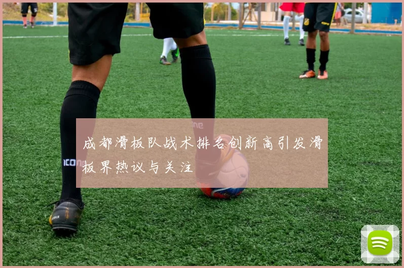 成都滑板队战术排名创新高引发滑板界热议与关注