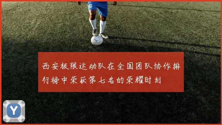西安极限运动队在全国团队协作排行榜中荣获第七名的荣耀时刻