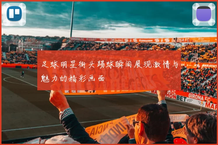足球明星街头踢球瞬间展现激情与魅力的精彩画面