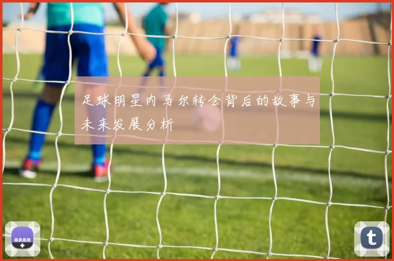 足球明星内马尔转会背后的故事与未来发展分析