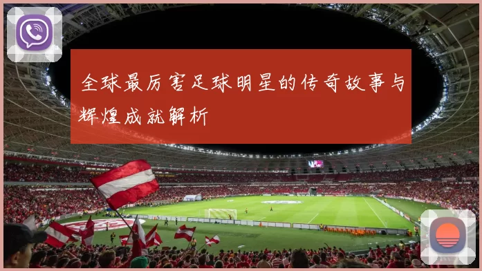 全球最厉害足球明星的传奇故事与辉煌成就解析
